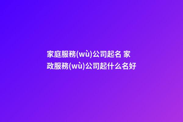 家庭服務(wù)公司起名 家政服務(wù)公司起什么名好-第1張-公司起名-玄機(jī)派